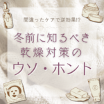 間違ったケアで逆効果！？冬前に知るべき乾燥対策のウソ・ホント